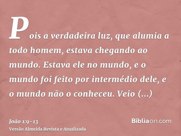 Pois a verdadeira luz, que alumia a todo homem, estava chegando ao mundo.Estava ele no mundo, e o mundo foi feito por intermédio dele, e o mundo não o conheceu.