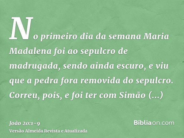 No primeiro dia da semana Maria Madalena foi ao sepulcro de madrugada, sendo ainda escuro, e viu que a pedra fora removida do sepulcro.Correu, pois, e foi ter c