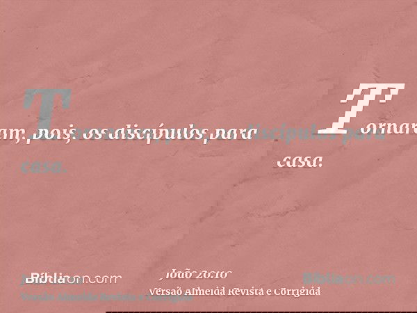 Tornaram, pois, os discípulos para casa.