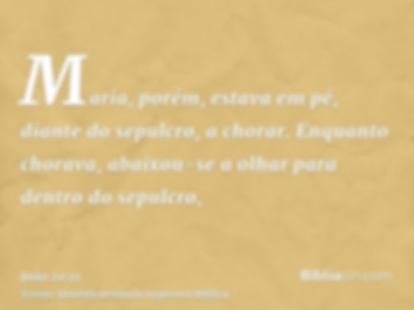 Maria, porém, estava em pé, diante do sepulcro, a chorar. Enquanto chorava, abaixou-se a olhar para dentro do sepulcro,