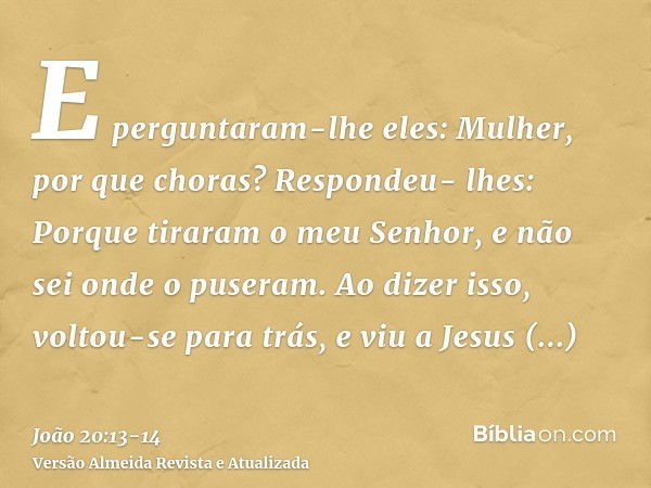 E perguntaram-lhe eles: Mulher, por que choras? Respondeu- lhes: Porque tiraram o meu Senhor, e não sei onde o puseram.Ao dizer isso, voltou-se para trás, e viu