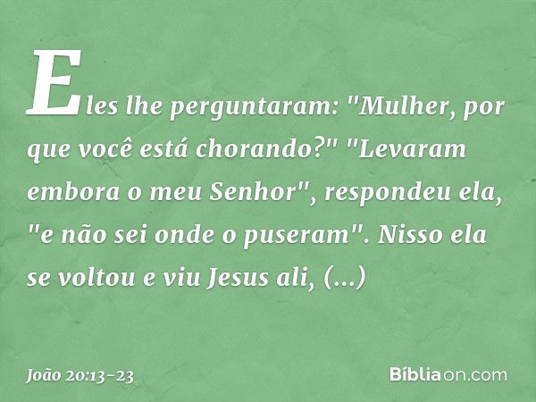 Eles lhe perguntaram: "Mulher, por que você está chorando?"
"Levaram embora o meu Senhor", respondeu ela, "e não sei onde o puseram". Nisso ela se voltou e viu 