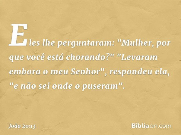 Eles lhe perguntaram: "Mulher, por que você está chorando?"
"Levaram embora o meu Senhor", respondeu ela, "e não sei onde o puseram". -- João 20:13