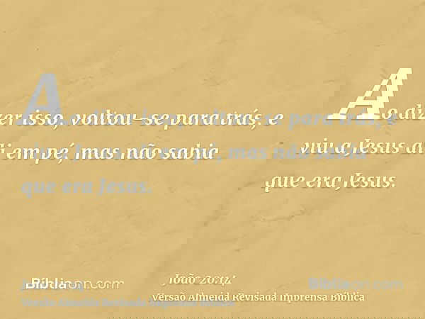Ao dizer isso, voltou-se para trás, e viu a Jesus ali em pé, mas não sabia que era Jesus.