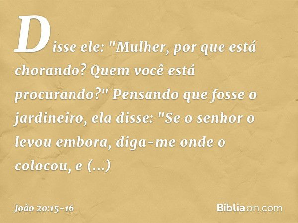 Disse ele: "Mulher, por que está chorando? Quem você está procurando?"
Pensando que fosse o jardineiro, ela disse: "Se o senhor o levou embora, diga-me onde o c