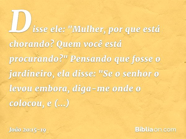 Disse ele: "Mulher, por que está chorando? Quem você está procurando?"
Pensando que fosse o jardineiro, ela disse: "Se o senhor o levou embora, diga-me onde o c