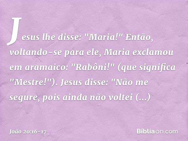 Jesus lhe disse: "Maria!"
Então, voltando-se para ele, Maria exclamou em aramaico: "Rabôni!" (que significa "Mestre!"). Jesus disse: "Não me segure, pois ainda 