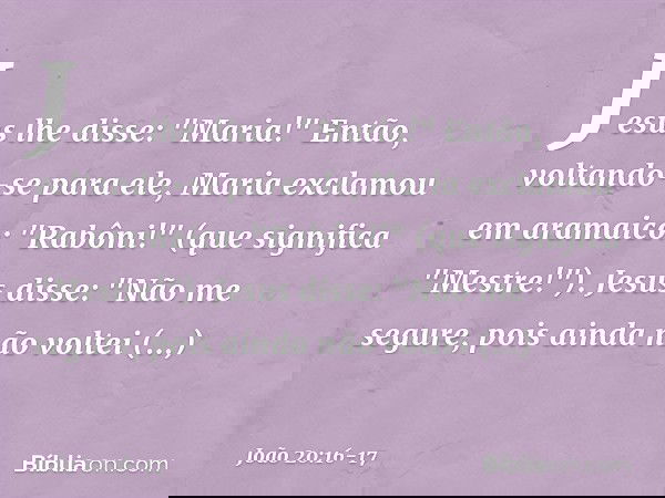 Jesus lhe disse: "Maria!"
Então, voltando-se para ele, Maria exclamou em aramaico: "Rabôni!" (que significa "Mestre!"). Jesus disse: "Não me segure, pois ainda