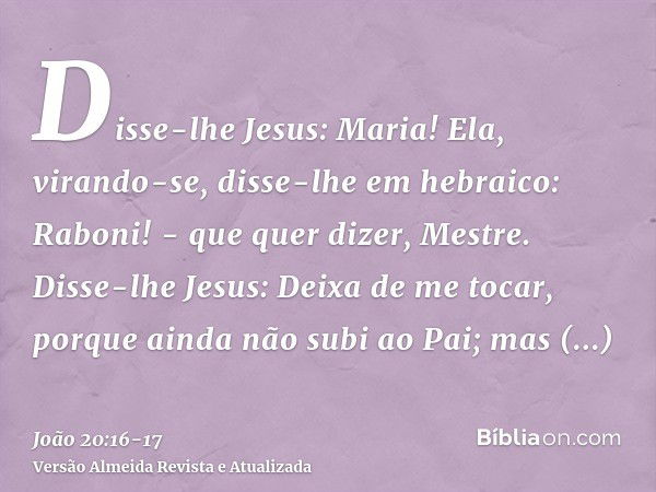 Disse-lhe Jesus: Maria! Ela, virando-se, disse-lhe em hebraico: Raboni! - que quer dizer, Mestre.Disse-lhe Jesus: Deixa de me tocar, porque ainda não subi ao Pa