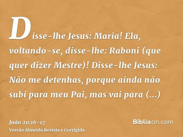 Disse-lhe Jesus: Maria! Ela, voltando-se, disse-lhe: Raboni (que quer dizer Mestre)!Disse-lhe Jesus: Não me detenhas, porque ainda não subi para meu Pai, mas va