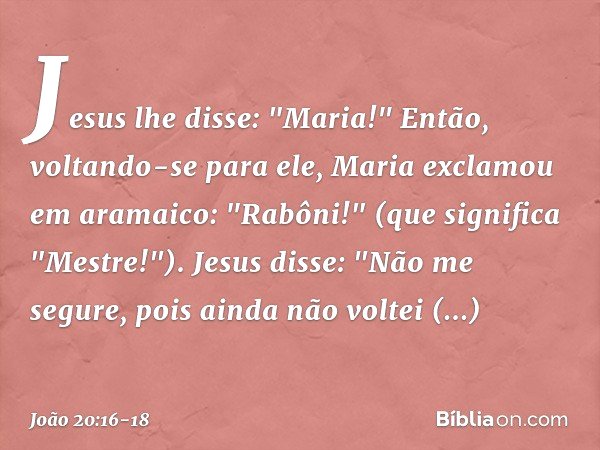 Jesus lhe disse: "Maria!"
Então, voltando-se para ele, Maria exclamou em aramaico: "Rabôni!" (que significa "Mestre!"). Jesus disse: "Não me segure, pois ainda 