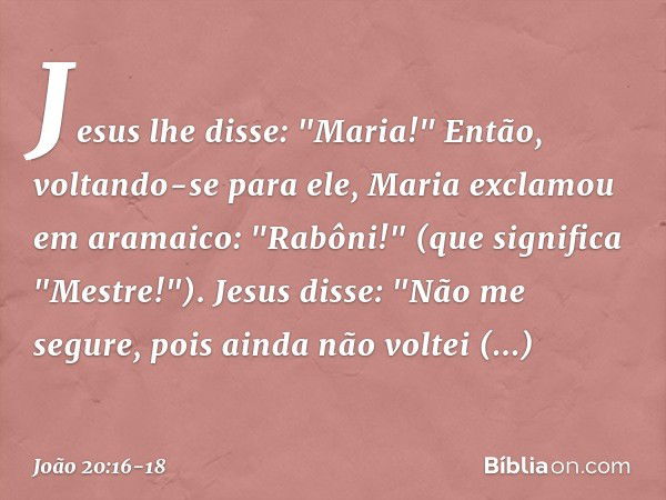 Jesus lhe disse: "Maria!"
Então, voltando-se para ele, Maria exclamou em aramaico: "Rabôni!" (que significa "Mestre!"). Jesus disse: "Não me segure, pois ainda 