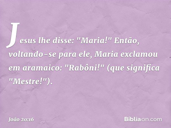 Jesus lhe disse: "Maria!"
Então, voltando-se para ele, Maria exclamou em aramaico: "Rabôni!" (que significa "Mestre!"). -- João 20:16
