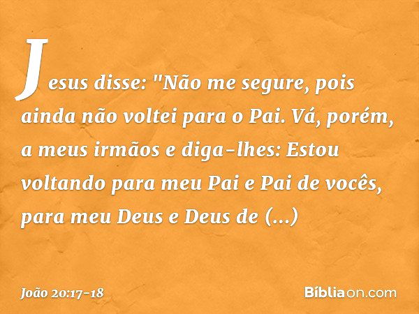 Jesus disse: "Não me segure, pois ainda não voltei para o Pai. Vá, porém, a meus irmãos e diga-lhes: Estou voltando para meu Pai e Pai de vocês, para meu Deus e