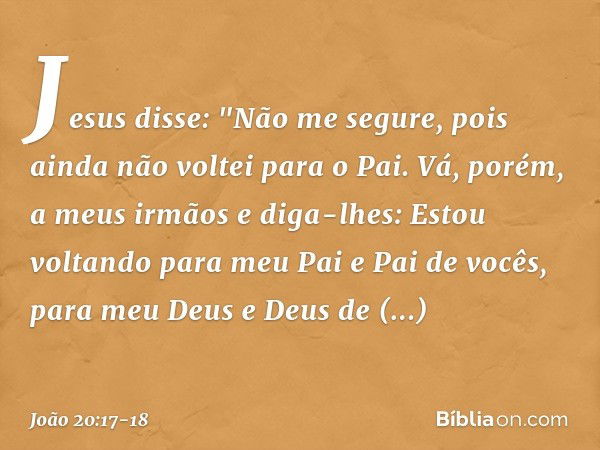 Jesus disse: "Não me segure, pois ainda não voltei para o Pai. Vá, porém, a meus irmãos e diga-lhes: Estou voltando para meu Pai e Pai de vocês, para meu Deus e