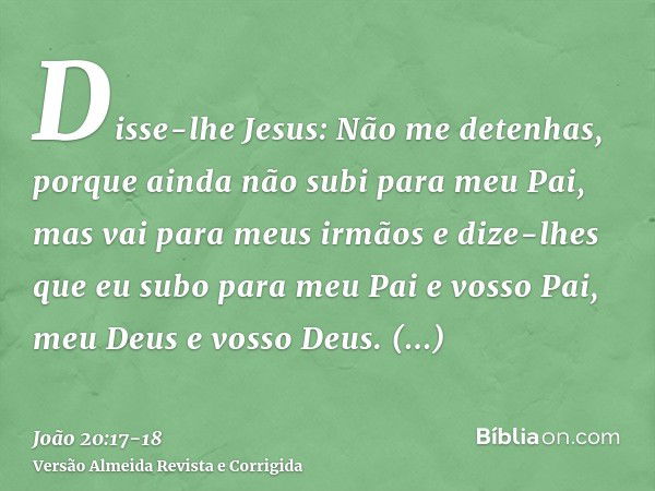 Disse-lhe Jesus: Não me detenhas, porque ainda não subi para meu Pai, mas vai para meus irmãos e dize-lhes que eu subo para meu Pai e vosso Pai, meu Deus e voss