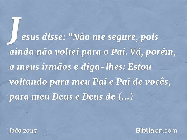 Jesus disse: "Não me segure, pois ainda não voltei para o Pai. Vá, porém, a meus irmãos e diga-lhes: Estou voltando para meu Pai e Pai de vocês, para meu Deus e