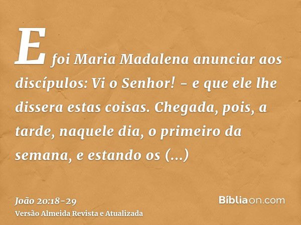 E foi Maria Madalena anunciar aos discípulos: Vi o Senhor! - e que ele lhe dissera estas coisas.Chegada, pois, a tarde, naquele dia, o primeiro da semana, e est