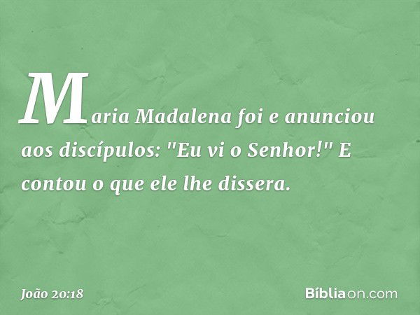 Maria Madalena foi e anunciou aos discípulos: "Eu vi o Senhor!" E contou o que ele lhe dissera. -- João 20:18