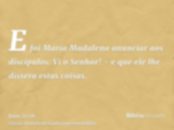 E foi Maria Madalena anunciar aos discípulos: Vi o Senhor! - e que ele lhe dissera estas coisas.