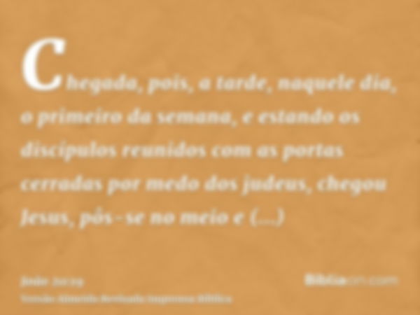 Chegada, pois, a tarde, naquele dia, o primeiro da semana, e estando os discípulos reunidos com as portas cerradas por medo dos judeus, chegou Jesus, pôs-se no 