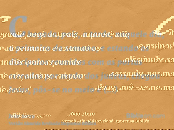 Chegada, pois, a tarde, naquele dia, o primeiro da semana, e estando os discípulos reunidos com as portas cerradas por medo dos judeus, chegou Jesus, pôs-se no 