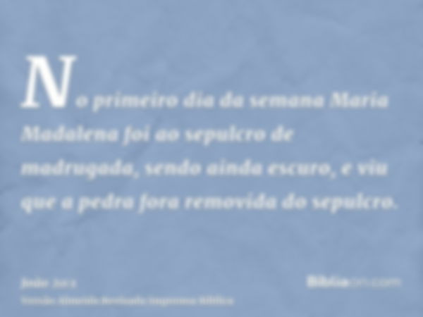 No primeiro dia da semana Maria Madalena foi ao sepulcro de madrugada, sendo ainda escuro, e viu que a pedra fora removida do sepulcro.