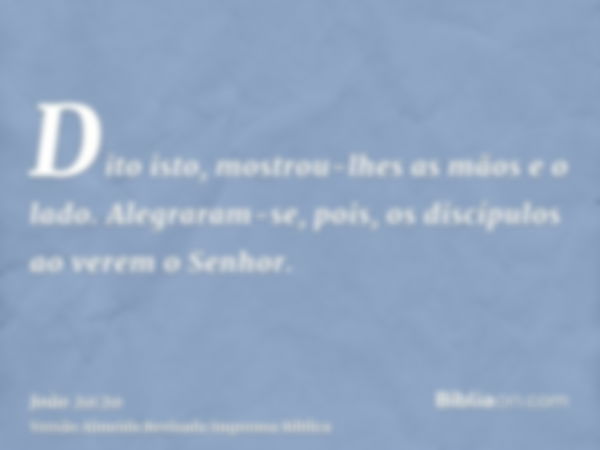 Dito isto, mostrou-lhes as mãos e o lado. Alegraram-se, pois, os discípulos ao verem o Senhor.