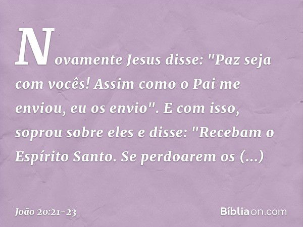 Novamente Jesus disse: "Paz seja com vocês! Assim como o Pai me enviou, eu os envio". E com isso, soprou sobre eles e disse: "Recebam o Espírito Santo. Se perdo