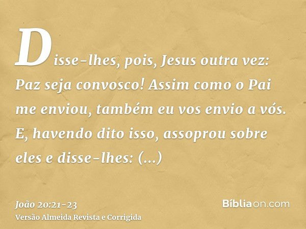 Disse-lhes, pois, Jesus outra vez: Paz seja convosco! Assim como o Pai me enviou, também eu vos envio a vós.E, havendo dito isso, assoprou sobre eles e disse-lh