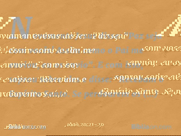 Novamente Jesus disse: "Paz seja com vocês! Assim como o Pai me enviou, eu os envio". E com isso, soprou sobre eles e disse: "Recebam o Espírito Santo. Se perdo