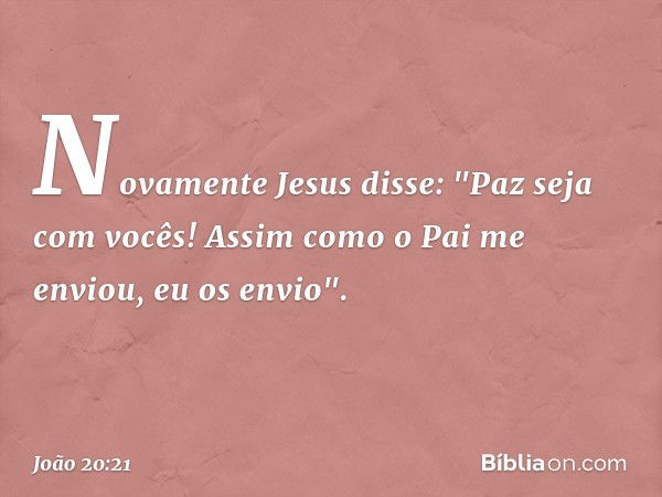 Novamente Jesus disse: "Paz seja com vocês! Assim como o Pai me enviou, eu os envio". -- João 20:21