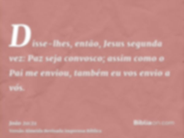 Disse-lhes, então, Jesus segunda vez: Paz seja convosco; assim como o Pai me enviou, também eu vos envio a vós.