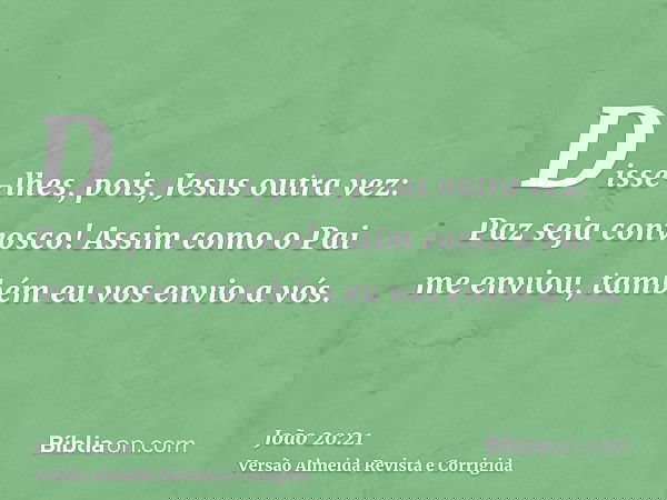 Disse-lhes, pois, Jesus outra vez: Paz seja convosco! Assim como o Pai me enviou, também eu vos envio a vós.