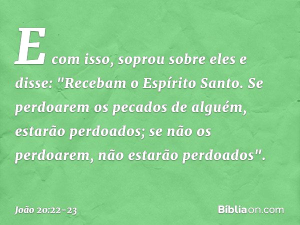 E com isso, soprou sobre eles e disse: "Recebam o Espírito Santo. Se perdoarem os pecados de alguém, estarão perdoados; se não os perdoarem, não estarão perdoad