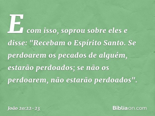 E com isso, soprou sobre eles e disse: "Recebam o Espírito Santo. Se perdoarem os pecados de alguém, estarão perdoados; se não os perdoarem, não estarão perdoad