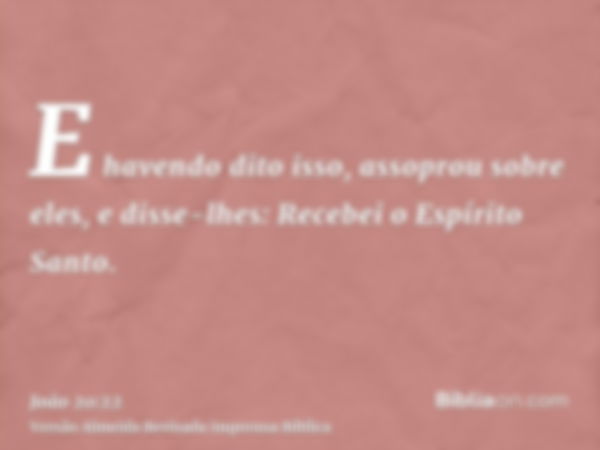 E havendo dito isso, assoprou sobre eles, e disse-lhes: Recebei o Espírito Santo.