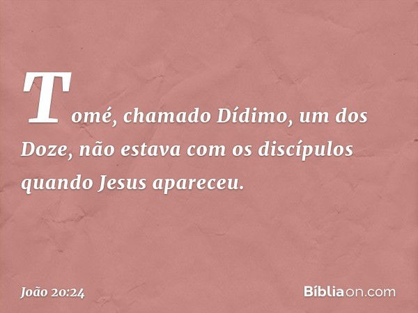 Tomé, chamado Dídimo, um dos Doze, não estava com os discípulos quando Jesus apareceu. -- João 20:24