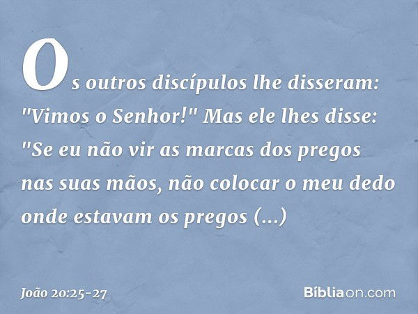 Os outros discípulos lhe disseram: "Vimos o Senhor!" Mas ele lhes disse: "Se eu não vir as marcas dos pregos nas suas mãos, não colocar o meu dedo onde estavam 