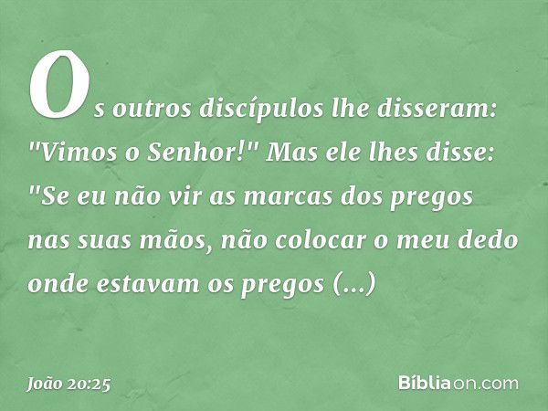 Os outros discípulos lhe disseram: "Vimos o Senhor!" Mas ele lhes disse: "Se eu não vir as marcas dos pregos nas suas mãos, não colocar o meu dedo onde estavam 