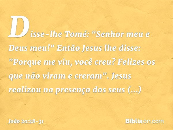 Disse-lhe Tomé: "Senhor meu e Deus meu!" Então Jesus lhe disse: "Porque me viu, você creu? Felizes os que não viram e creram". Jesus realizou na presença dos se