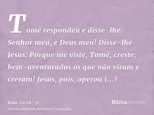 Tomé respondeu e disse-lhe: Senhor meu, e Deus meu!Disse-lhe Jesus: Porque me viste, Tomé, creste; bem-aventurados os que não viram e creram!Jesus, pois, operou