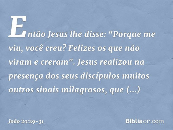 Então Jesus lhe disse: "Porque me viu, você creu? Felizes os que não viram e creram". Jesus realizou na presença dos seus discípulos muitos outros sinais milagr