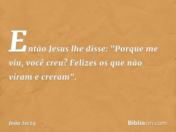 Então Jesus lhe disse: "Porque me viu, você creu? Felizes os que não viram e creram". -- João 20:29