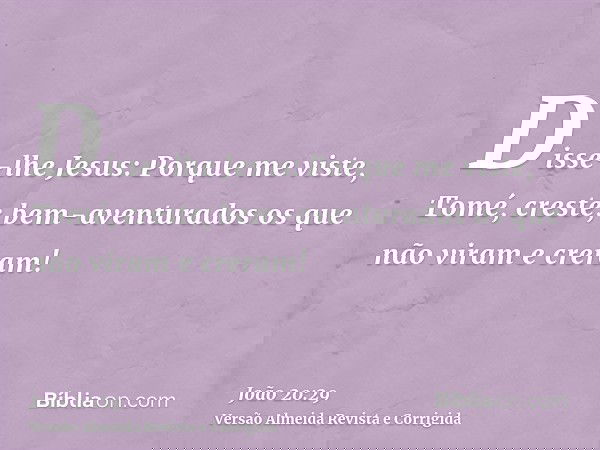 Disse-lhe Jesus: Porque me viste, Tomé, creste; bem-aventurados os que não viram e creram!