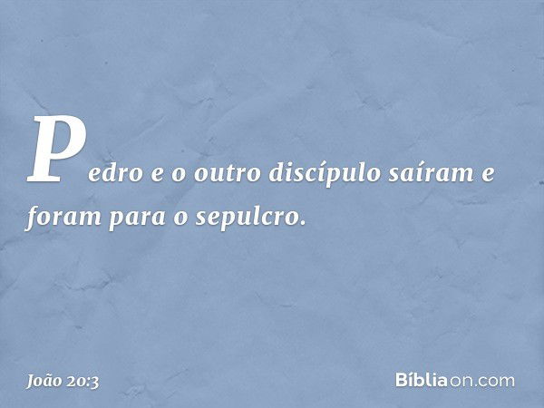 Pedro e o outro discípulo saíram e foram para o sepulcro. -- João 20:3