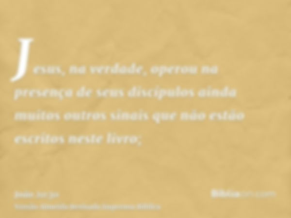 Jesus, na verdade, operou na presença de seus discípulos ainda muitos outros sinais que não estão escritos neste livro;