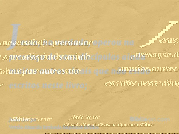 Jesus, na verdade, operou na presença de seus discípulos ainda muitos outros sinais que não estão escritos neste livro;