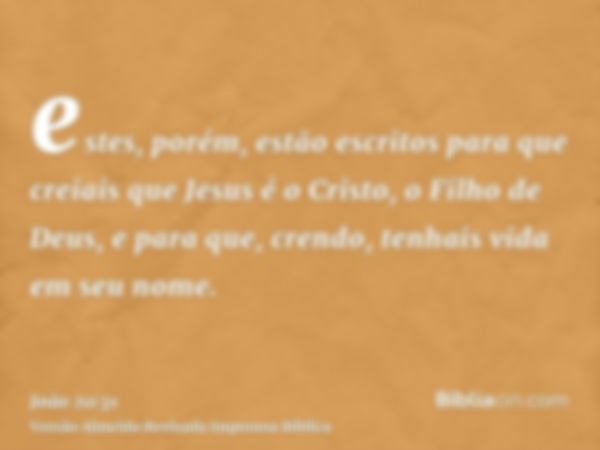 estes, porém, estão escritos para que creiais que Jesus é o Cristo, o Filho de Deus, e para que, crendo, tenhais vida em seu nome.