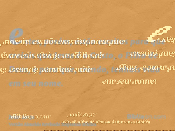 estes, porém, estão escritos para que creiais que Jesus é o Cristo, o Filho de Deus, e para que, crendo, tenhais vida em seu nome.